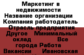 Маркетинг в недвижимости › Название организации ­ Компания-работодатель › Отрасль предприятия ­ Другое › Минимальный оклад ­ 45 000 - Все города Работа » Вакансии   . Ивановская обл.,Иваново г.